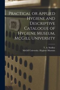 Cover image for Practical or Applied Hygiene and Descriptive Catalogue of Hygiene Museum, McGill University [microform]