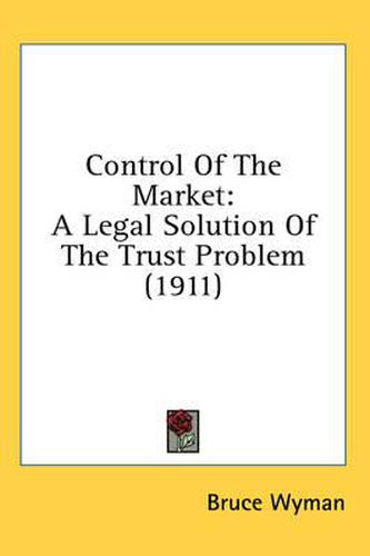 Cover image for Control of the Market: A Legal Solution of the Trust Problem (1911)