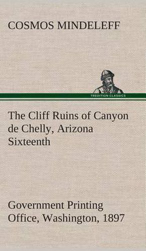 Cover image for The Cliff Ruins of Canyon de Chelly, Arizona Sixteenth Annual Report of the Bureau of Ethnology to the Secretary of the Smithsonian Institution, 1894-95, Government Printing Office, Washington, 1897, pages 73-198