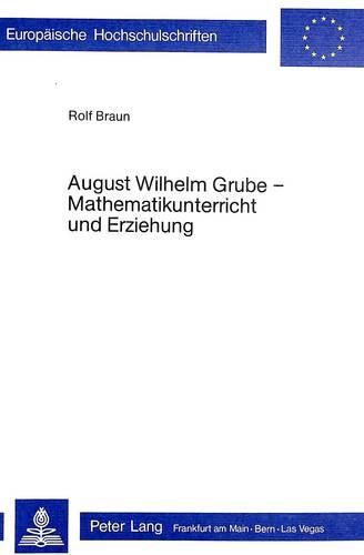 Cover image for August Wilhelm Grube - Mathematikunterricht Und Erziehung: Die Monographische Methode A. W. Grubes ALS Didaktisch-Methodisches Konzept Eines Erziehenden Rechenunterrichts, Zugleich Ein Beitrag Zur Geschichte Der Grundschuldidaktik Der Mathematik