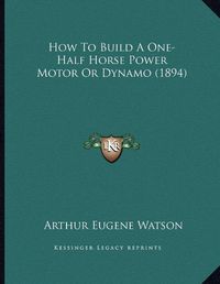 Cover image for How to Build a One-Half Horse Power Motor or Dynamo (1894)