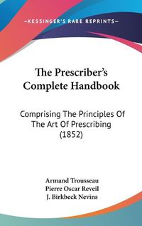 Cover image for The Prescriber's Complete Handbook: Comprising the Principles of the Art of Prescribing (1852)