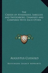 Cover image for The Creeds of Athanasius, Sabellius and Swedenborg, Examined and Compared with Each Other