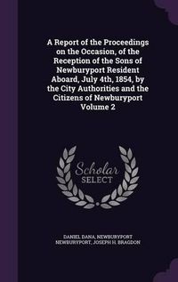 Cover image for A Report of the Proceedings on the Occasion, of the Reception of the Sons of Newburyport Resident Aboard, July 4th, 1854, by the City Authorities and the Citizens of Newburyport Volume 2