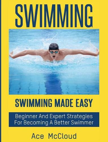 Cover image for Swimming: Swimming Made Easy: Beginner and Expert Strategies For Becoming A Better Swimmer