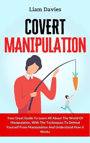 Cover image for Covert Manipulation: Your Great Guide To Learn All About The World Of Manipulation, With The Techniques To Defend Yourself From Manipulation And Understand How It Works