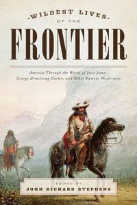 Cover image for Wildest Lives of the Frontier: America Through the Words of Jesse James, George Armstrong Custer, and Other Famous Westerners