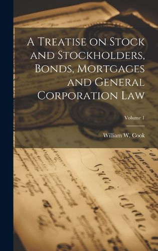 Cover image for A Treatise on Stock and Stockholders, Bonds, Mortgages and General Corporation Law; Volume 1