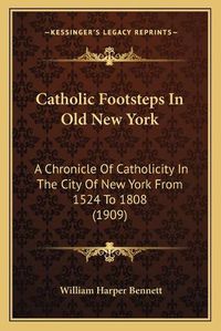 Cover image for Catholic Footsteps in Old New York: A Chronicle of Catholicity in the City of New York from 1524 to 1808 (1909)