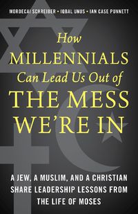 Cover image for How Millennials Can Lead Us Out of the Mess We're In: A Jew, a Muslim, and a Christian Share Leadership Lessons from the Life of Moses