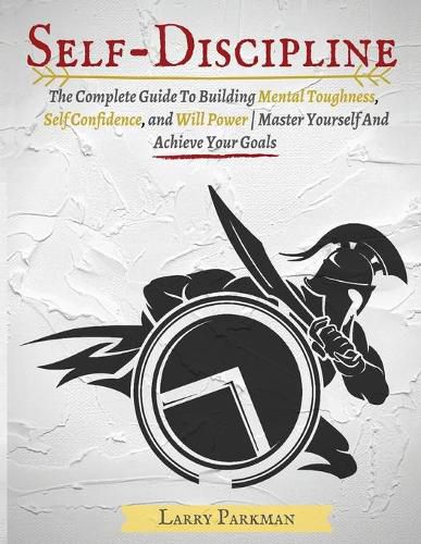 Cover image for Self Discipline: The Complete Guide To Building Mental Toughness, Self Confidence, and Will Power Master Yourself And Achieve Your Goals