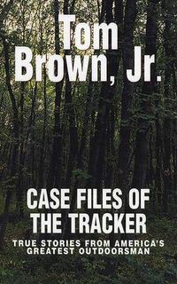Cover image for Case Files of the Tracker: True Stories from America's Greatest Outdoorsman