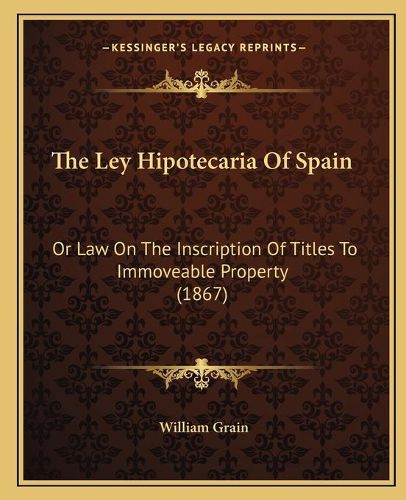 Cover image for The Ley Hipotecaria of Spain: Or Law on the Inscription of Titles to Immoveable Property (1867)