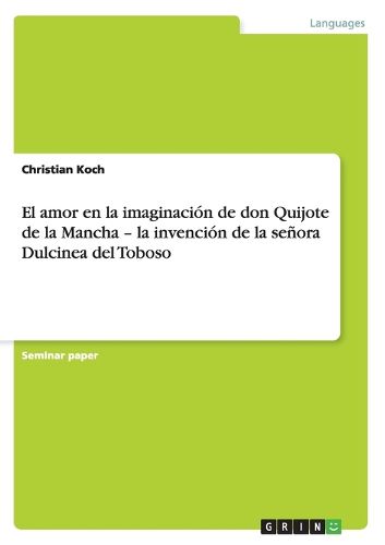 El amor en la imaginacion de don Quijote de la Mancha - la invencion de la senora Dulcinea del Toboso