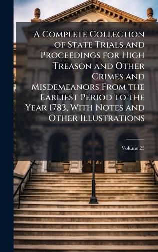 Cover image for A Complete Collection of State Trials and Proceedings for High Treason and Other Crimes and Misdemeanors From the Earliest Period to the Year 1783, With Notes and Other Illustrations
