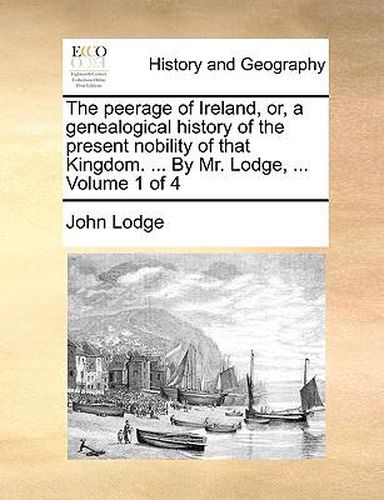 Cover image for The Peerage of Ireland, Or, a Genealogical History of the Present Nobility of That Kingdom. ... by Mr. Lodge, ... Volume 1 of 4