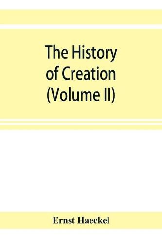 Cover image for The history of creation; or, The development of the earth and its inhabitants by the action of natural causes. A popular exposition of the doctrine of evolution in general, and of that of Darwin, Goethe, and Lamarck in particular (Volume II)