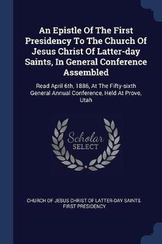 Cover image for An Epistle of the First Presidency to the Church of Jesus Christ of Latter-Day Saints, in General Conference Assembled: Read April 6th, 1886, at the Fifty-Sixth General Annual Conference, Held at Provo, Utah