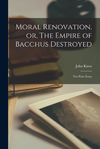 Cover image for Moral Renovation, or, The Empire of Bacchus Destroyed [microform]: the Prize Essay