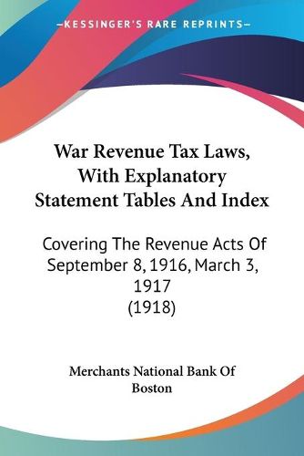 Cover image for War Revenue Tax Laws, with Explanatory Statement Tables and Index: Covering the Revenue Acts of September 8, 1916, March 3, 1917 (1918)