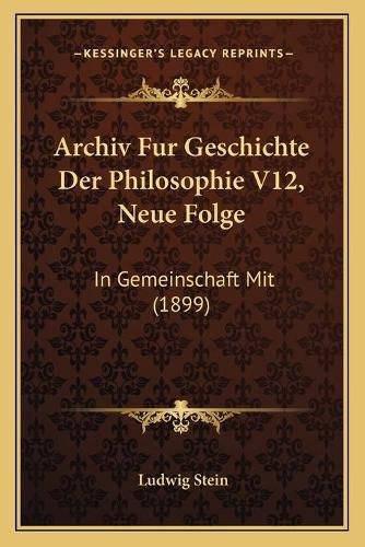 Archiv Fur Geschichte Der Philosophie V12, Neue Folge: In Gemeinschaft Mit (1899)