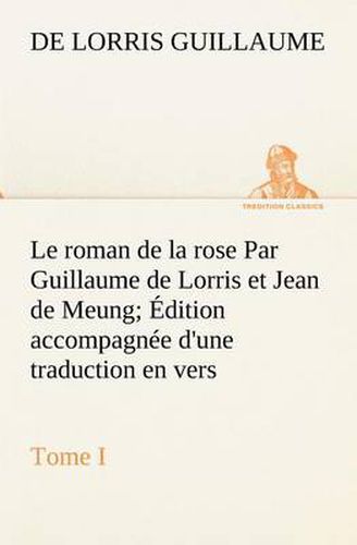 Cover image for Le roman de la rose Par Guillaume de Lorris et Jean de Meung; Edition accompagnee d'une traduction en vers; Precedee d'une Introduction, Notices historiques et critiques; Tome I