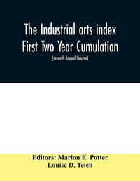 Cover image for The Industrial arts index First Two Year Cumulation (seventh Annual Volume) 1918-1919 Subject Index to a Selected list of Engineering and trade periodicals
