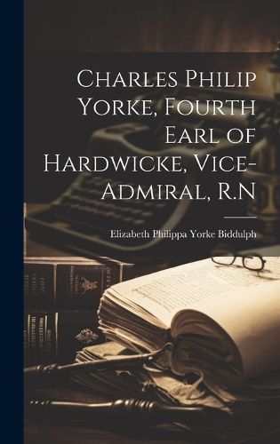 Cover image for Charles Philip Yorke, Fourth Earl of Hardwicke, Vice-admiral, R.N