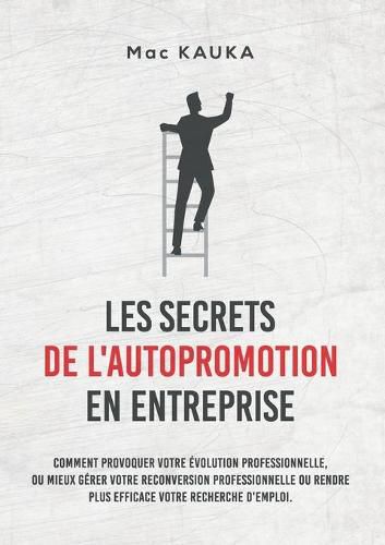 Les Secrets de l'Autopromotion En Entreprise: Comment provoquer votre evolution professionnelle, ou mieux gerer votre reconversion professionnelle ou rendre plus efficace votre recherche d'emploi