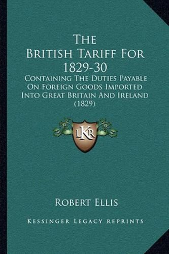 The British Tariff for 1829-30: Containing the Duties Payable on Foreign Goods Imported Into Great Britain and Ireland (1829)