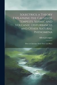 Cover image for Solectrics; a Theory Explaining the Causes of Tempests, Seismic and Volcanic Disturbances and Other Natural Phenomena