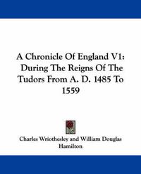 Cover image for A Chronicle of England V1: During the Reigns of the Tudors from A. D. 1485 to 1559