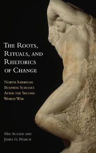 Cover image for The Roots, Rituals, and Rhetorics of Change: North American Business Schools After the Second World War