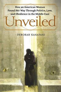 Cover image for Unveiled: How an American Woman Found Her Way Through Politics, Love, and Obedience in the Middle East