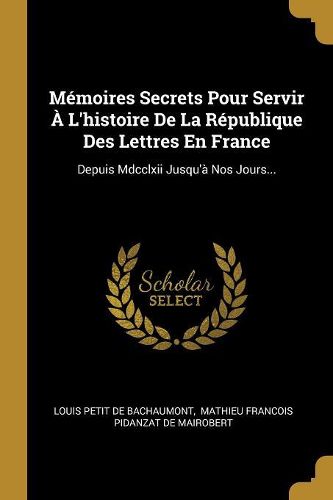 Cover image for Memoires Secrets Pour Servir A L'histoire De La Republique Des Lettres En France