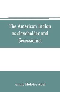 Cover image for The American Indian as slaveholder and secessionist; an omitted chapter in the diplomatic history of the Southern Confederacy