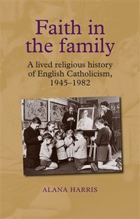 Cover image for Faith in the Family: A Lived Religious History of English Catholicism, 1945-82
