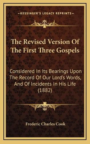 The Revised Version of the First Three Gospels: Considered in Its Bearings Upon the Record of Our Lord's Words, and of Incidents in His Life (1882)