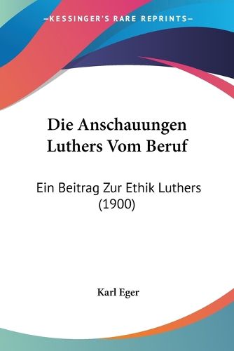 Cover image for Die Anschauungen Luthers Vom Beruf: Ein Beitrag Zur Ethik Luthers (1900)