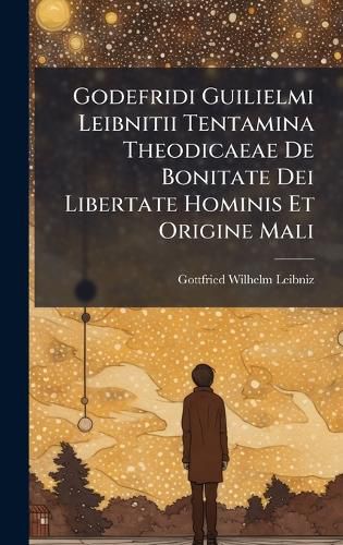 Cover image for Godefridi Guilielmi Leibnitii Tentamina Theodicaeae De Bonitate Dei Libertate Hominis Et Origine Mali