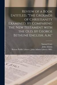 Cover image for Review of a Book Entitled, The Grounds of Christianity Examined, by Comparing the New Testament With the Old, by George Bethune English, A.M.