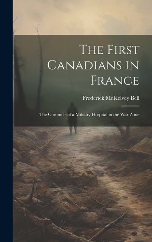 Cover image for The First Canadians in France; The Chronicle of a Military Hospital in the War Zone