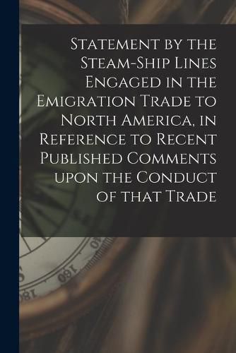 Cover image for Statement by the Steam-ship Lines Engaged in the Emigration Trade to North America, in Reference to Recent Published Comments Upon the Conduct of That Trade [microform]