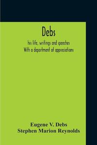 Cover image for Debs: His Life, Writings And Speeches. With A Department Of Appreciations