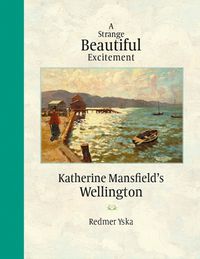 Cover image for A Strange Beautiful Excitement: Katherine Mansfield's Wellington 1888-1903