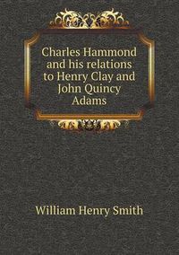 Cover image for Charles Hammond and his relations to Henry Clay and John Quincy Adams