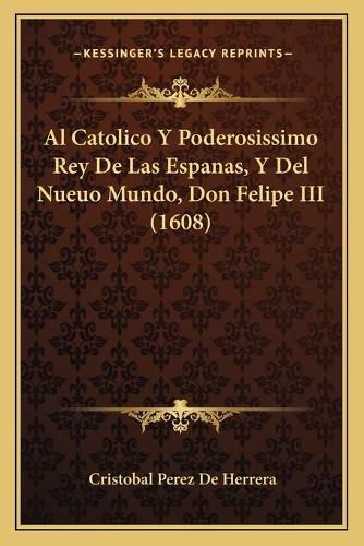 Cover image for Al Catolico y Poderosissimo Rey de Las Espanas, y del Nueuo Mundo, Don Felipe III (1608)