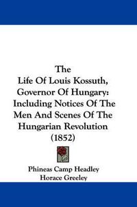 Cover image for The Life of Louis Kossuth, Governor of Hungary: Including Notices of the Men and Scenes of the Hungarian Revolution (1852)