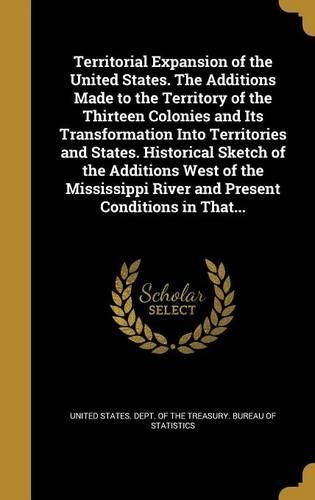 Cover image for Territorial Expansion of the United States. The Additions Made to the Territory of the Thirteen Colonies and Its Transformation Into Territories and States. Historical Sketch of the Additions West of the Mississippi River and Present Conditions in That...