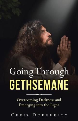 Cover image for Going Through Gethsemane: Overcoming Darkness and Emerging into the Light